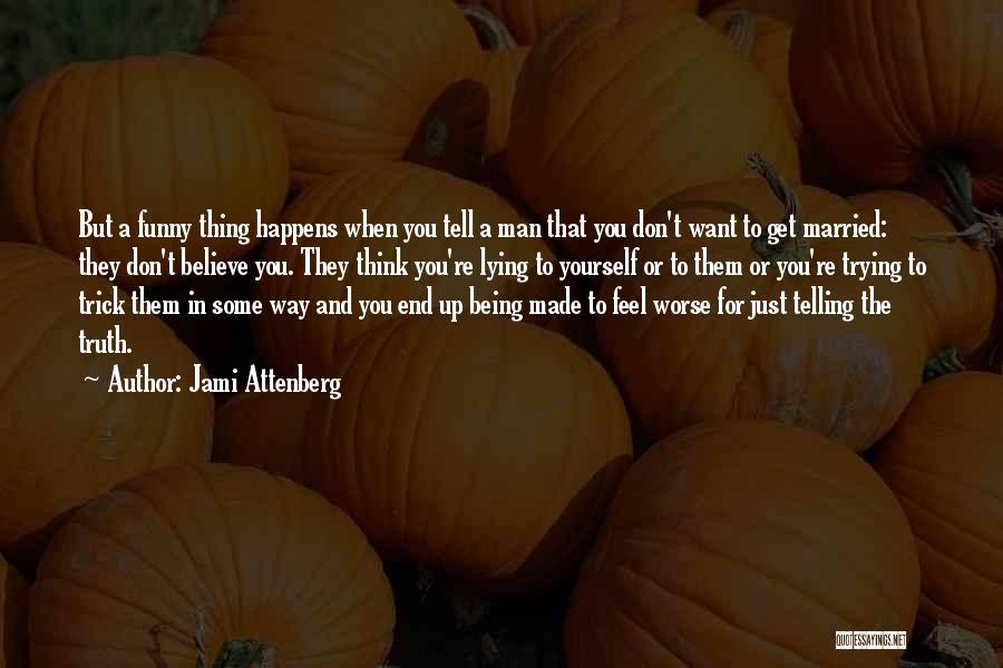 Jami Attenberg Quotes: But A Funny Thing Happens When You Tell A Man That You Don't Want To Get Married: They Don't Believe