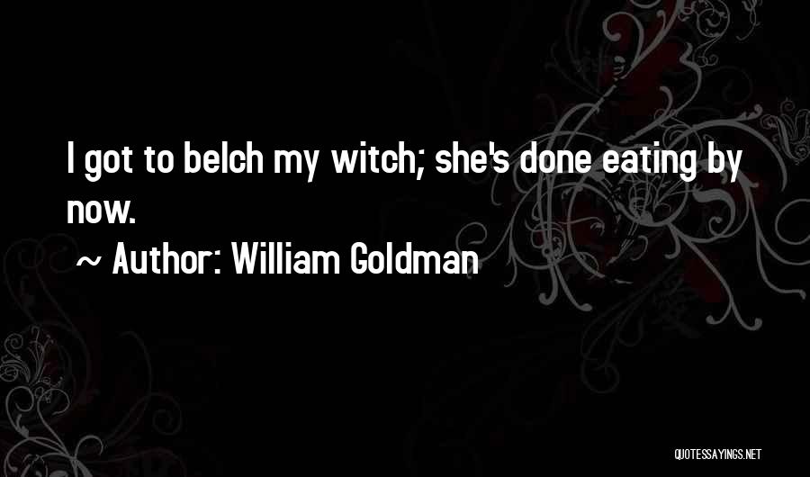 William Goldman Quotes: I Got To Belch My Witch; She's Done Eating By Now.