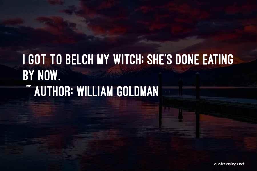 William Goldman Quotes: I Got To Belch My Witch; She's Done Eating By Now.
