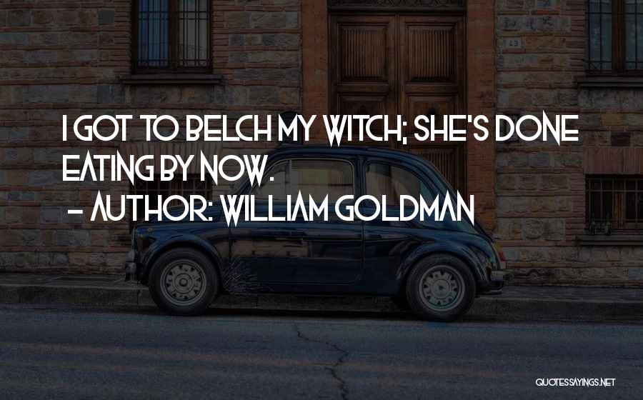 William Goldman Quotes: I Got To Belch My Witch; She's Done Eating By Now.