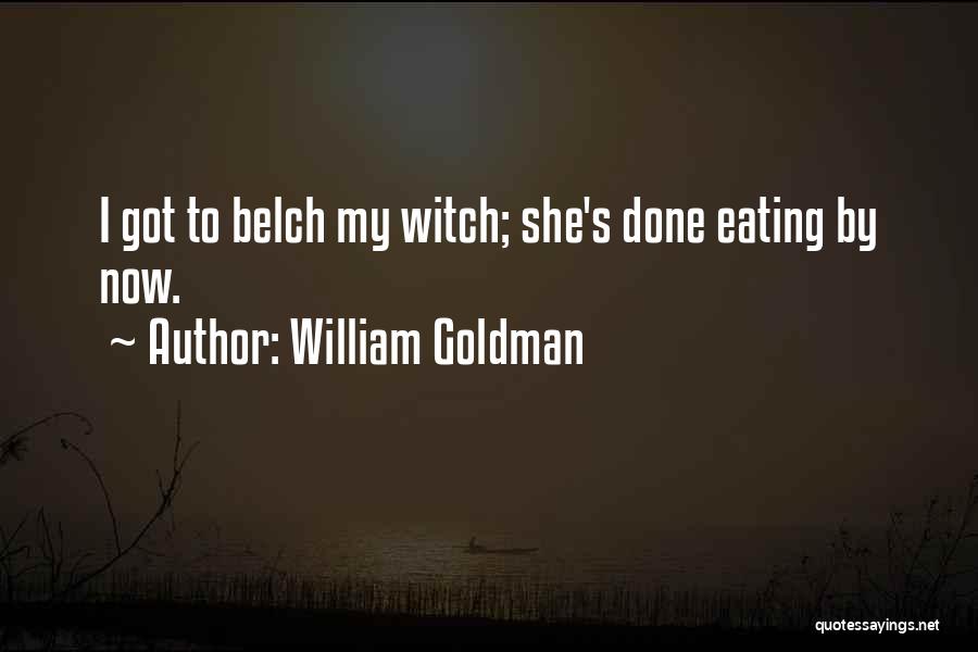 William Goldman Quotes: I Got To Belch My Witch; She's Done Eating By Now.