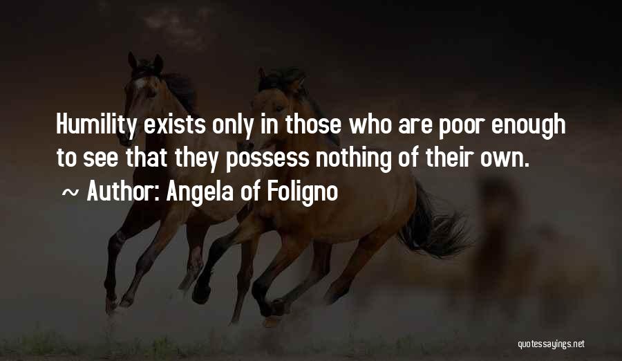 Angela Of Foligno Quotes: Humility Exists Only In Those Who Are Poor Enough To See That They Possess Nothing Of Their Own.