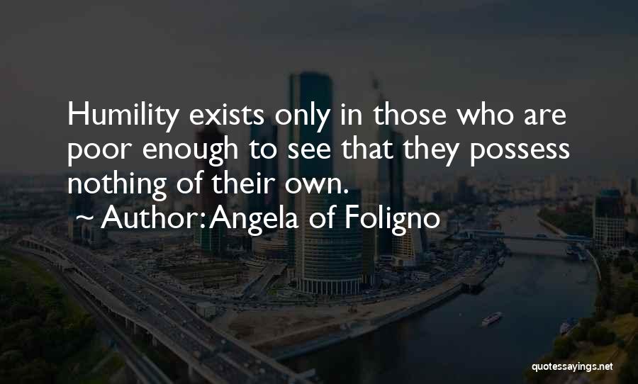 Angela Of Foligno Quotes: Humility Exists Only In Those Who Are Poor Enough To See That They Possess Nothing Of Their Own.