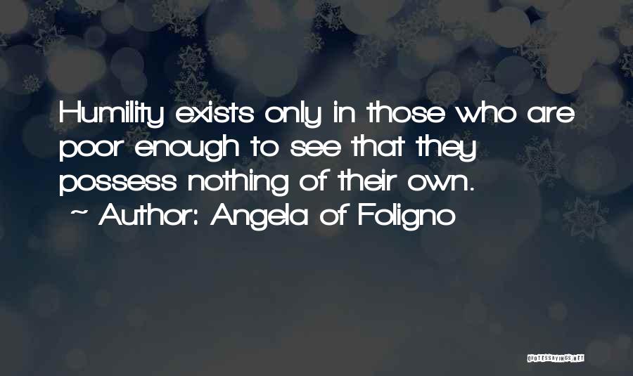 Angela Of Foligno Quotes: Humility Exists Only In Those Who Are Poor Enough To See That They Possess Nothing Of Their Own.