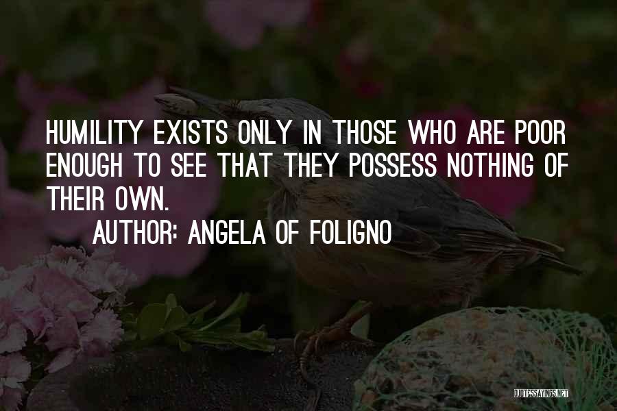 Angela Of Foligno Quotes: Humility Exists Only In Those Who Are Poor Enough To See That They Possess Nothing Of Their Own.