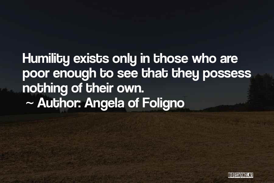 Angela Of Foligno Quotes: Humility Exists Only In Those Who Are Poor Enough To See That They Possess Nothing Of Their Own.