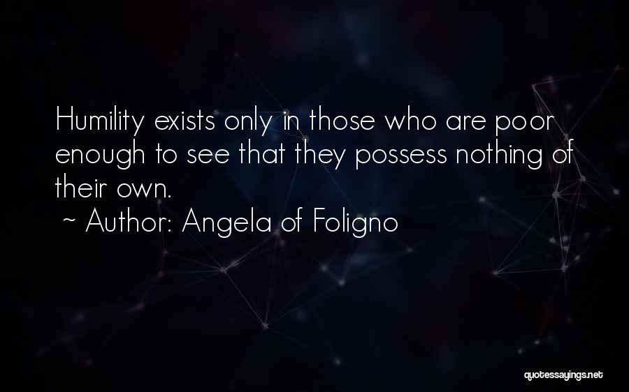 Angela Of Foligno Quotes: Humility Exists Only In Those Who Are Poor Enough To See That They Possess Nothing Of Their Own.