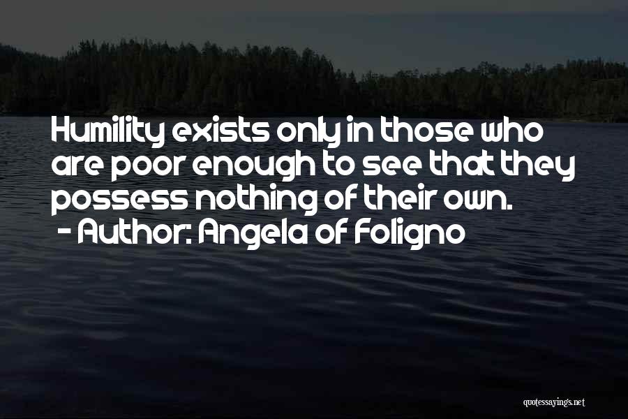 Angela Of Foligno Quotes: Humility Exists Only In Those Who Are Poor Enough To See That They Possess Nothing Of Their Own.