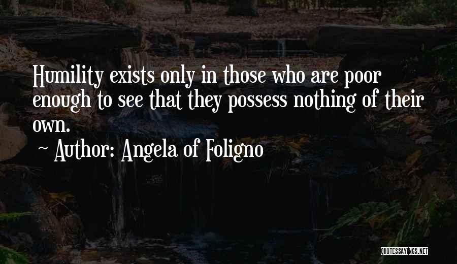 Angela Of Foligno Quotes: Humility Exists Only In Those Who Are Poor Enough To See That They Possess Nothing Of Their Own.