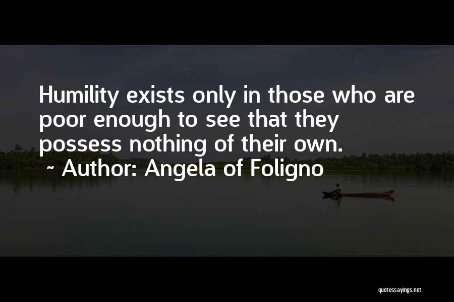 Angela Of Foligno Quotes: Humility Exists Only In Those Who Are Poor Enough To See That They Possess Nothing Of Their Own.