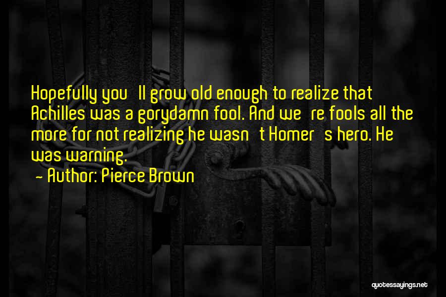 Pierce Brown Quotes: Hopefully You'll Grow Old Enough To Realize That Achilles Was A Gorydamn Fool. And We're Fools All The More For