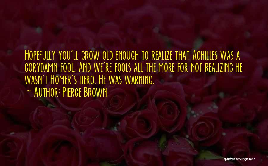 Pierce Brown Quotes: Hopefully You'll Grow Old Enough To Realize That Achilles Was A Gorydamn Fool. And We're Fools All The More For