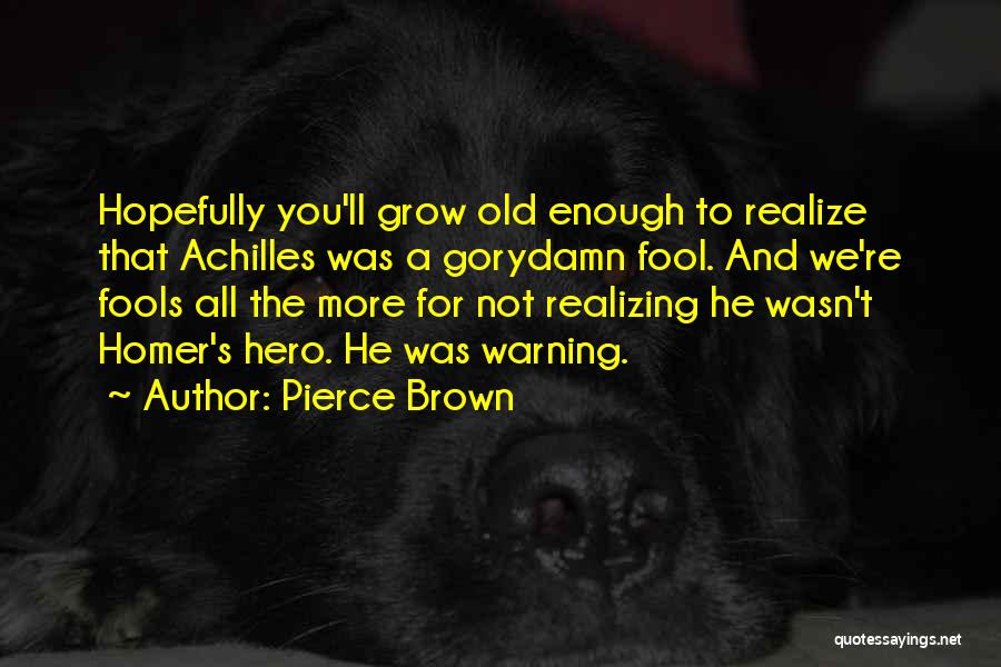 Pierce Brown Quotes: Hopefully You'll Grow Old Enough To Realize That Achilles Was A Gorydamn Fool. And We're Fools All The More For