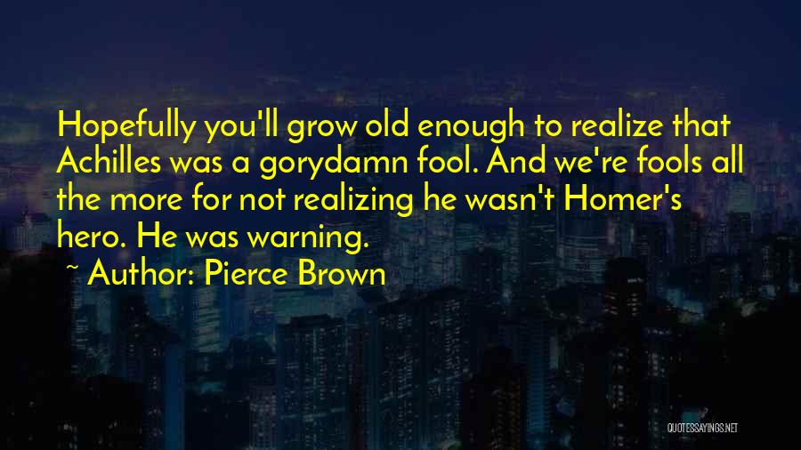 Pierce Brown Quotes: Hopefully You'll Grow Old Enough To Realize That Achilles Was A Gorydamn Fool. And We're Fools All The More For