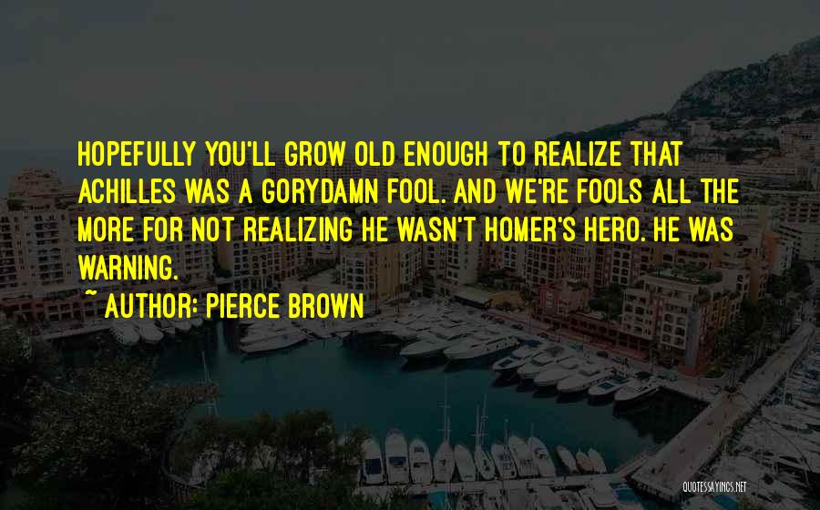 Pierce Brown Quotes: Hopefully You'll Grow Old Enough To Realize That Achilles Was A Gorydamn Fool. And We're Fools All The More For