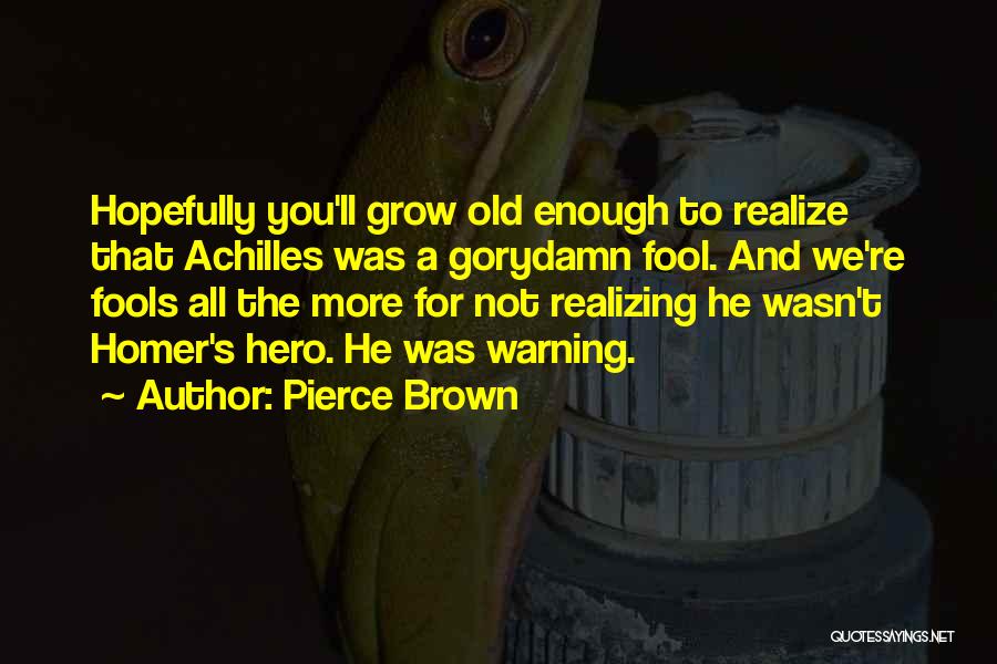 Pierce Brown Quotes: Hopefully You'll Grow Old Enough To Realize That Achilles Was A Gorydamn Fool. And We're Fools All The More For