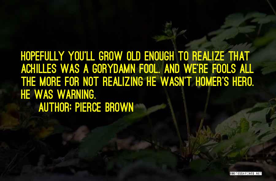 Pierce Brown Quotes: Hopefully You'll Grow Old Enough To Realize That Achilles Was A Gorydamn Fool. And We're Fools All The More For