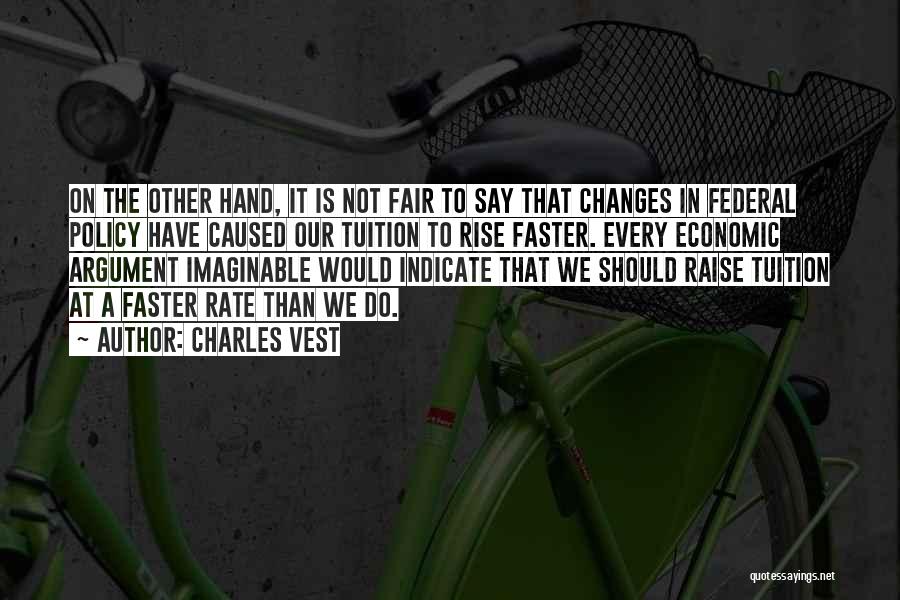 Charles Vest Quotes: On The Other Hand, It Is Not Fair To Say That Changes In Federal Policy Have Caused Our Tuition To