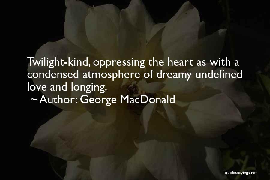 George MacDonald Quotes: Twilight-kind, Oppressing The Heart As With A Condensed Atmosphere Of Dreamy Undefined Love And Longing.