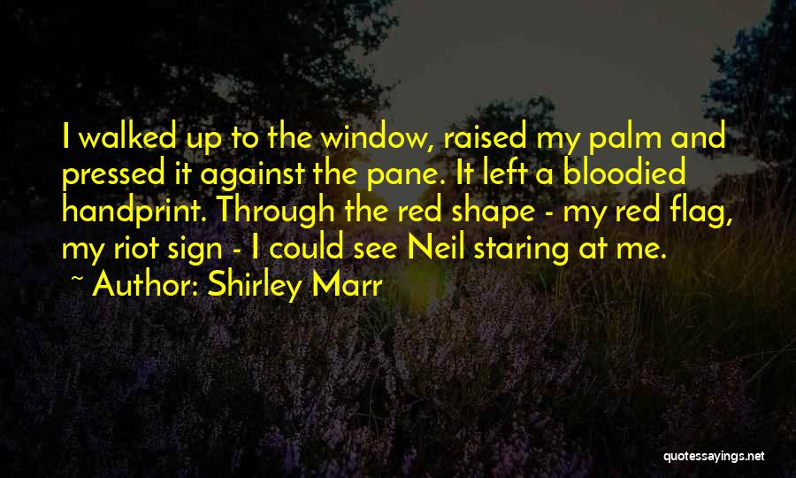 Shirley Marr Quotes: I Walked Up To The Window, Raised My Palm And Pressed It Against The Pane. It Left A Bloodied Handprint.