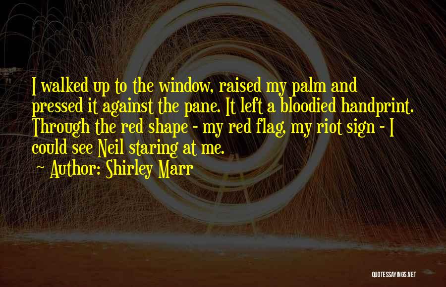 Shirley Marr Quotes: I Walked Up To The Window, Raised My Palm And Pressed It Against The Pane. It Left A Bloodied Handprint.