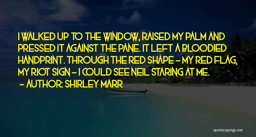 Shirley Marr Quotes: I Walked Up To The Window, Raised My Palm And Pressed It Against The Pane. It Left A Bloodied Handprint.