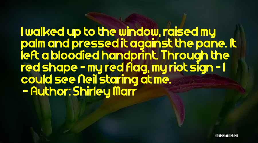 Shirley Marr Quotes: I Walked Up To The Window, Raised My Palm And Pressed It Against The Pane. It Left A Bloodied Handprint.