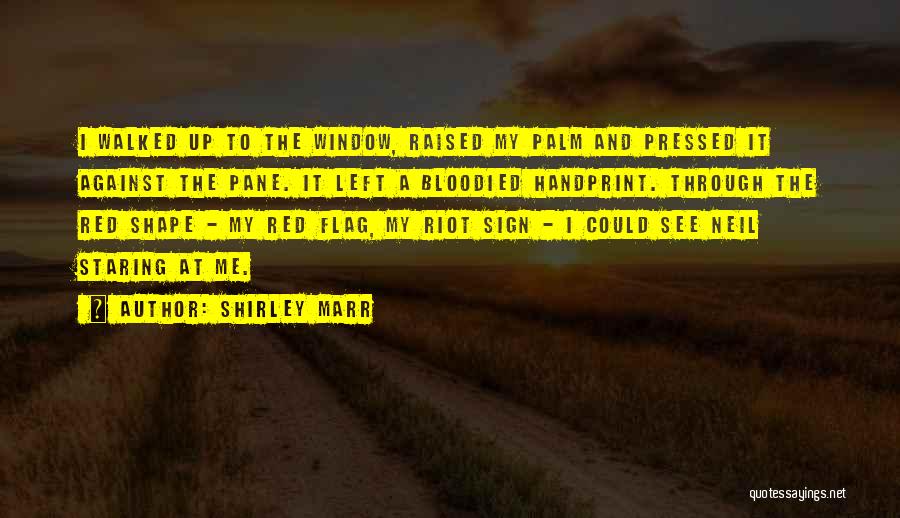 Shirley Marr Quotes: I Walked Up To The Window, Raised My Palm And Pressed It Against The Pane. It Left A Bloodied Handprint.