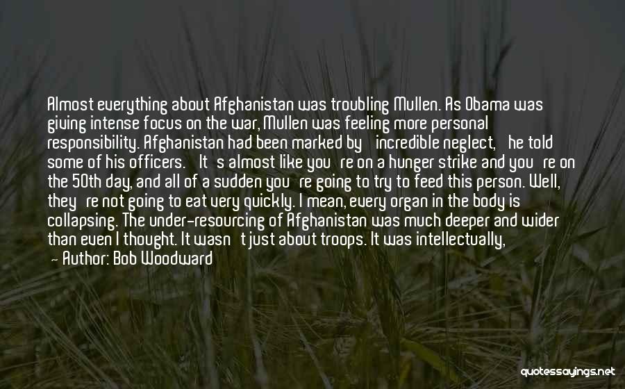 Bob Woodward Quotes: Almost Everything About Afghanistan Was Troubling Mullen. As Obama Was Giving Intense Focus On The War, Mullen Was Feeling More