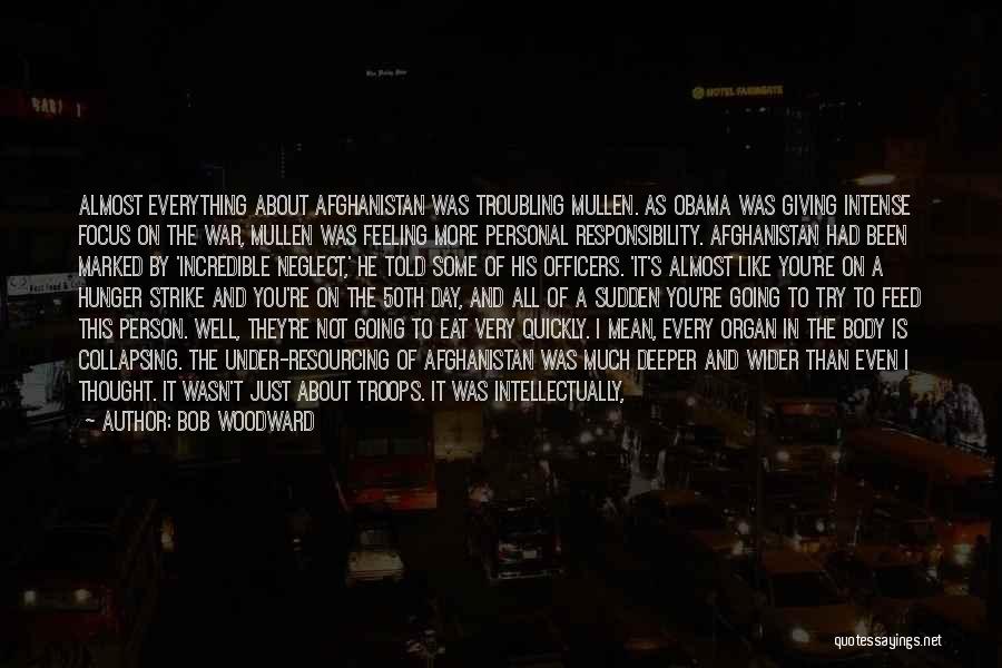 Bob Woodward Quotes: Almost Everything About Afghanistan Was Troubling Mullen. As Obama Was Giving Intense Focus On The War, Mullen Was Feeling More