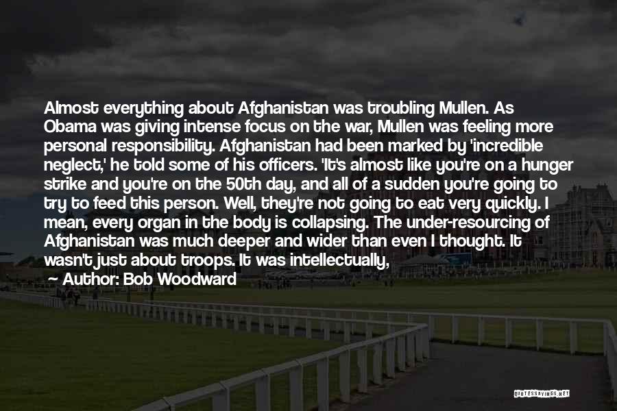 Bob Woodward Quotes: Almost Everything About Afghanistan Was Troubling Mullen. As Obama Was Giving Intense Focus On The War, Mullen Was Feeling More