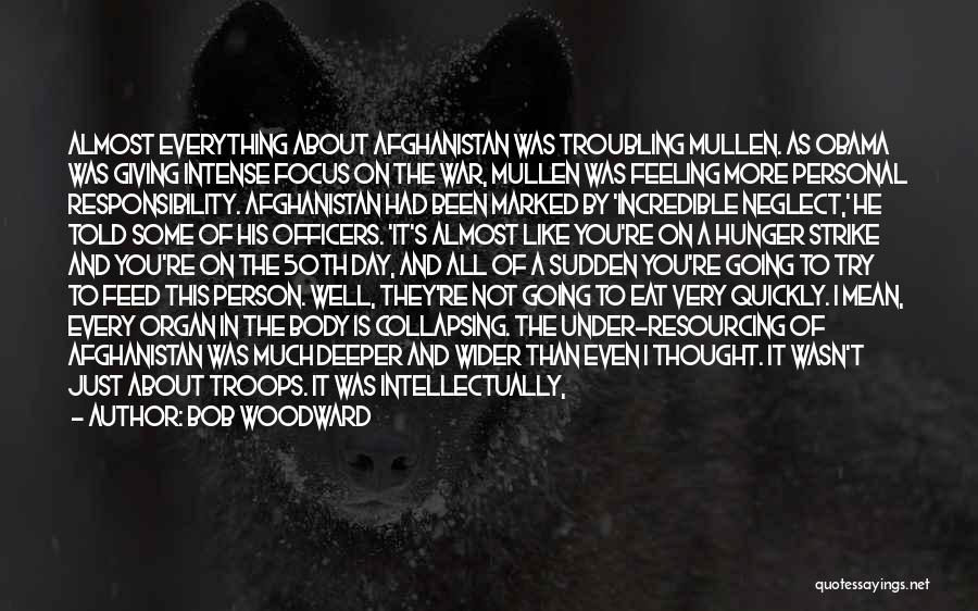 Bob Woodward Quotes: Almost Everything About Afghanistan Was Troubling Mullen. As Obama Was Giving Intense Focus On The War, Mullen Was Feeling More