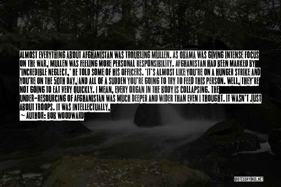 Bob Woodward Quotes: Almost Everything About Afghanistan Was Troubling Mullen. As Obama Was Giving Intense Focus On The War, Mullen Was Feeling More
