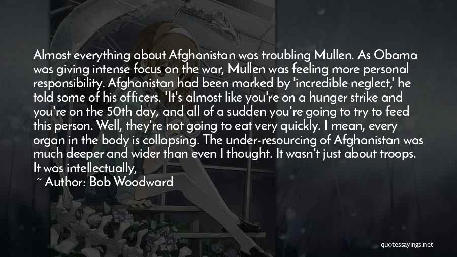 Bob Woodward Quotes: Almost Everything About Afghanistan Was Troubling Mullen. As Obama Was Giving Intense Focus On The War, Mullen Was Feeling More