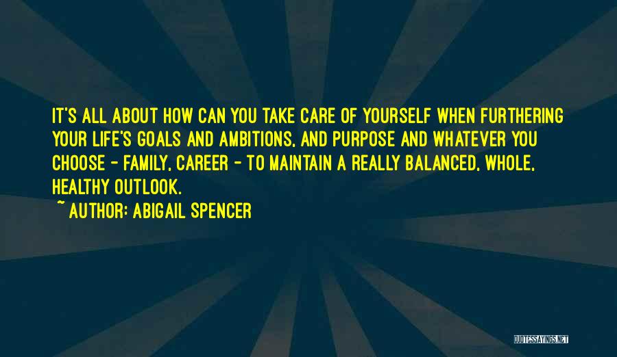 Abigail Spencer Quotes: It's All About How Can You Take Care Of Yourself When Furthering Your Life's Goals And Ambitions, And Purpose And