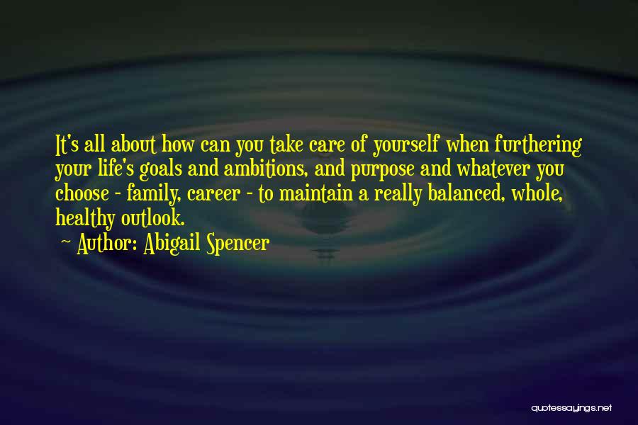 Abigail Spencer Quotes: It's All About How Can You Take Care Of Yourself When Furthering Your Life's Goals And Ambitions, And Purpose And