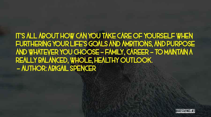 Abigail Spencer Quotes: It's All About How Can You Take Care Of Yourself When Furthering Your Life's Goals And Ambitions, And Purpose And