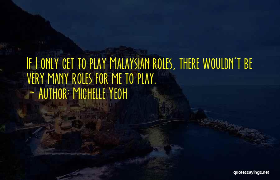 Michelle Yeoh Quotes: If I Only Get To Play Malaysian Roles, There Wouldn't Be Very Many Roles For Me To Play.