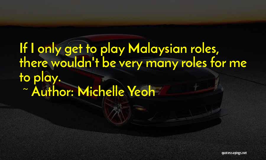 Michelle Yeoh Quotes: If I Only Get To Play Malaysian Roles, There Wouldn't Be Very Many Roles For Me To Play.