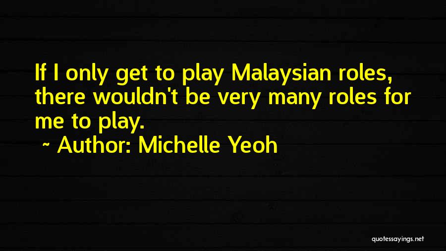 Michelle Yeoh Quotes: If I Only Get To Play Malaysian Roles, There Wouldn't Be Very Many Roles For Me To Play.