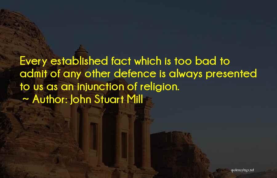 John Stuart Mill Quotes: Every Established Fact Which Is Too Bad To Admit Of Any Other Defence Is Always Presented To Us As An