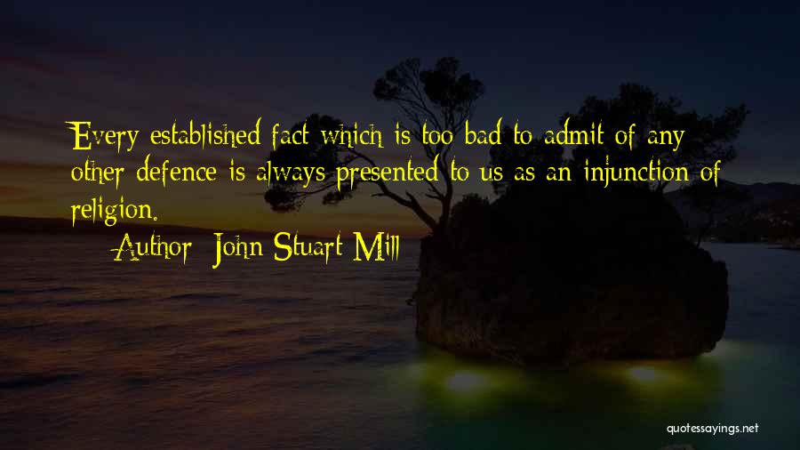 John Stuart Mill Quotes: Every Established Fact Which Is Too Bad To Admit Of Any Other Defence Is Always Presented To Us As An