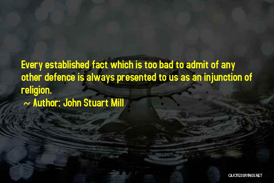 John Stuart Mill Quotes: Every Established Fact Which Is Too Bad To Admit Of Any Other Defence Is Always Presented To Us As An