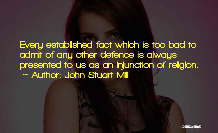 John Stuart Mill Quotes: Every Established Fact Which Is Too Bad To Admit Of Any Other Defence Is Always Presented To Us As An