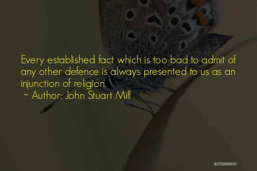 John Stuart Mill Quotes: Every Established Fact Which Is Too Bad To Admit Of Any Other Defence Is Always Presented To Us As An