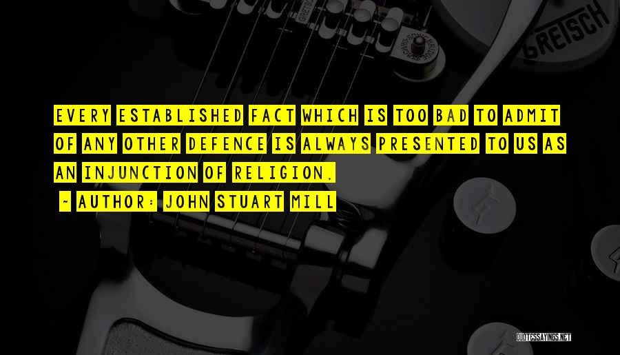 John Stuart Mill Quotes: Every Established Fact Which Is Too Bad To Admit Of Any Other Defence Is Always Presented To Us As An