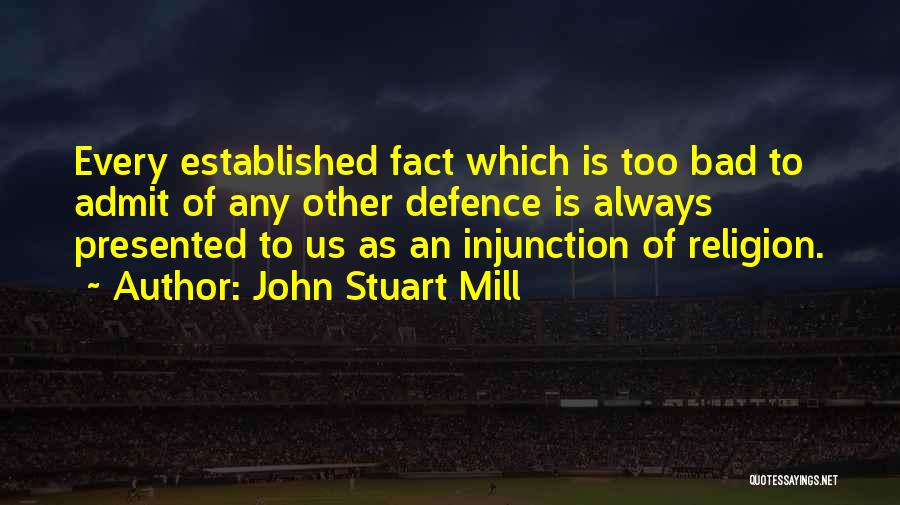 John Stuart Mill Quotes: Every Established Fact Which Is Too Bad To Admit Of Any Other Defence Is Always Presented To Us As An