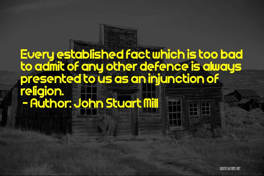 John Stuart Mill Quotes: Every Established Fact Which Is Too Bad To Admit Of Any Other Defence Is Always Presented To Us As An