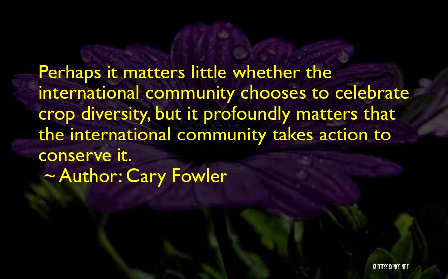 Cary Fowler Quotes: Perhaps It Matters Little Whether The International Community Chooses To Celebrate Crop Diversity, But It Profoundly Matters That The International
