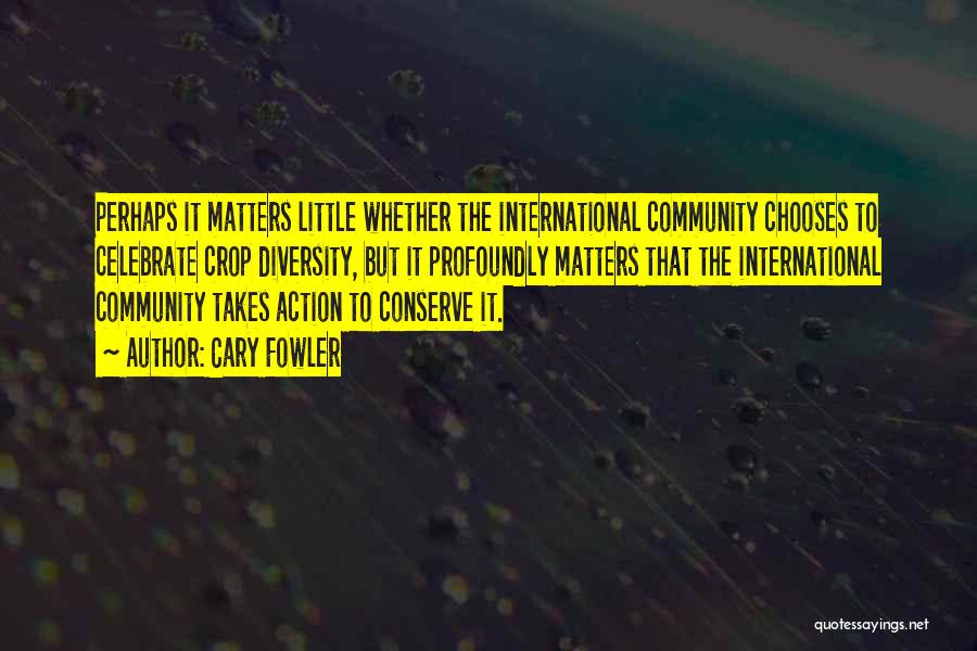 Cary Fowler Quotes: Perhaps It Matters Little Whether The International Community Chooses To Celebrate Crop Diversity, But It Profoundly Matters That The International